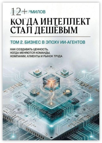 Обложка книги «Когда интеллект стал дешёвым. Том 2: Бизнес в эпоху ИИ-агентов. Как создавать ценность, когда меняются команды, компании, клиенты и рынок труда»