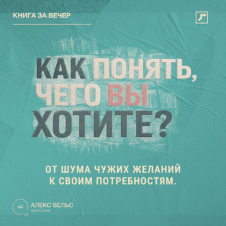 Обложка книги «Как понять, чего вы хотите? От шума чужих желаний к своим настоящим потребностям»