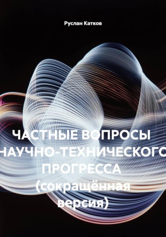 Обложка книги «Частные вопросы научно-технического прогресса (сокращённая версия)»