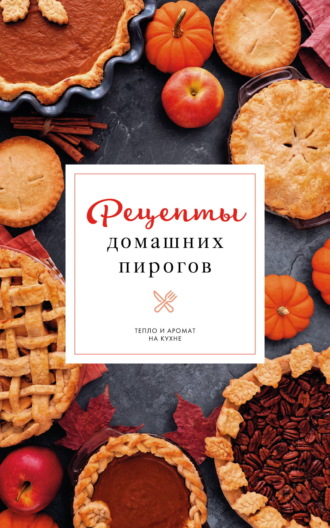 Обложка книги «Рецепты домашних пирогов. Тепло и аромат на кухне»