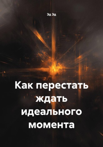 Обложка книги «Как перестать ждать идеального момента»