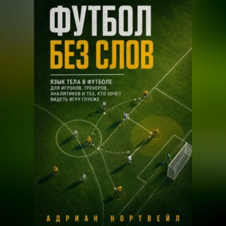 Обложка книги «Футбол без слов. Язык тела в футболе для игроков, тренеров, аналитиков и тех, кто хочет видеть игру глубже»