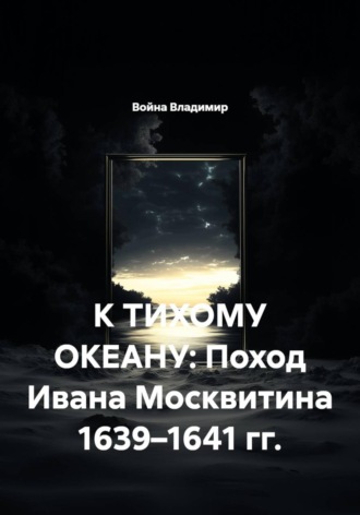 Обложка книги «К ТИХОМУ ОКЕАНУ: Поход Ивана Москвитина 1639–1641 гг.»