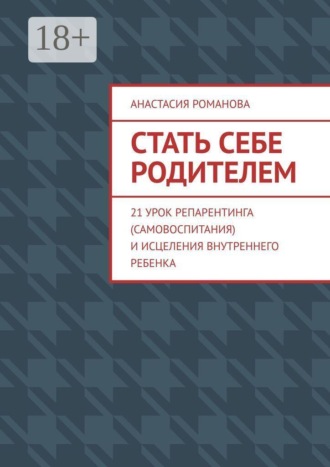 Обложка книги «Стать себе родителем. 21 урок репарентинга (самовоспитания) и исцеления Внутреннего Ребенка»