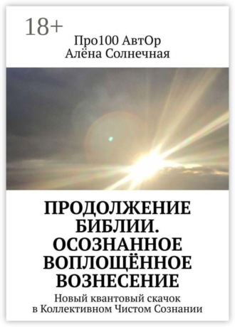 Обложка книги «Продолжение Библии. Осознанное воплощённое вознесение. Новый квантовый скачок в Коллективном Чистом Сознании»