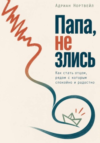 Обложка книги «Папа, не злись. Как стать отцом, рядом с которым спокойно и радостно»
