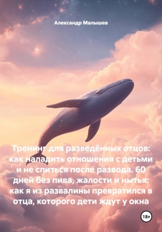 Обложка книги «Тренинг для разведённых отцов: как наладить отношения с детьми и не спиться после развода. 60 дней без пива, жалости и нытья: как я из развалины превратился в отца, которого дети ждут у окна»