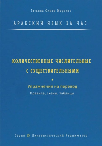 Обложка книги «Арабский язык за час. Количественные числительные с существительными. Правила, схемы, таблицы. Упражнения на перевод. Серия Лингвистический Реаниматор»