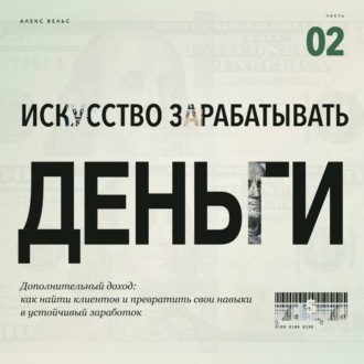 Обложка книги «Искусство зарабатывать деньги. Часть 2. Дополнительный доход: как найти клиентов и превратить свои навыки в устойчивый заработок»
