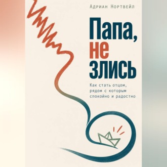 Обложка книги «Папа, не злись. Как стать отцом, рядом с которым спокойно и радостно»