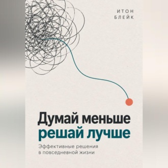 Обложка книги «Думай меньше, решай лучше. Эффективные решения в повседневной жизни»