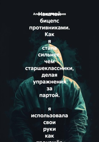 Обложка книги «Накачай бицепс противниками. Как я стала сильнее, чем старшеклассники, делая упражнения за партой. я использовала свои руки как тренажёр и стала круче всех в школе. Почти как уборщик из ютуба»