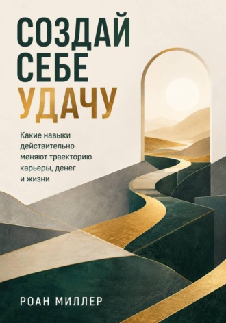 Обложка книги «Создай себе удачу. Какие навыки действительно меняют траекторию карьеры, денег и жизни»