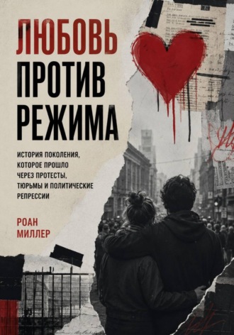 Обложка книги «Любовь против режима. История поколения, которое прошло через протесты, тюрьмы и политические репрессии»