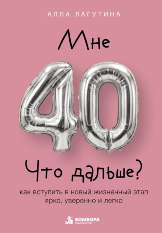 Обложка книги «Мне 40. Что дальше? Как вступить в новый жизненный этап ярко, уверенно и легко»