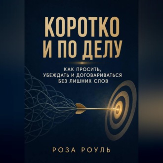 Обложка книги «Коротко и по делу. Как просить, убеждать и договариваться без лишних слов»