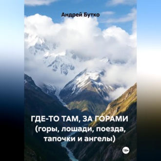 Обложка книги «Где-то там, за горами (горы, лошади, поезда, тапочки и ангелы)»