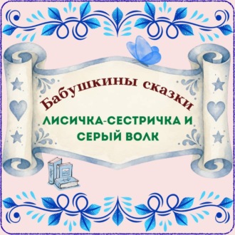 Обложка книги «Бабушкины сказки. Русская народная сказка «Лисичка-сестричка и Серый волк»»