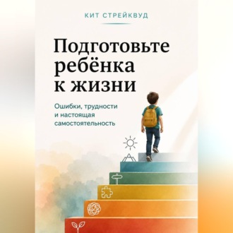 Обложка книги «Подготовьте ребёнка к жизни. Ошибки, трудности и настоящая самостоятельность»