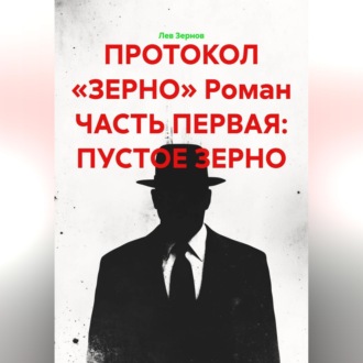 Обложка книги «ПРОТОКОЛ «ЗЕРНО» Роман ЧАСТЬ ПЕРВАЯ: ПУСТОЕ ЗЕРНО»