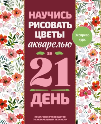 Обложка книги «Научись рисовать цветы акварелью за 21 день. Пошаговое руководство по акварельным техникам»