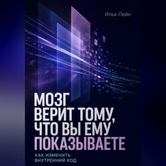 Обложка книги «Мозг верит тому, что вы ему показываете. Как изменить внутренний код»