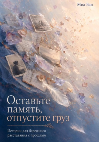 Обложка книги «Оставьте память, отпустите груз. Истории для бережного расставания с прошлым»