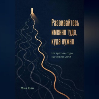 Обложка книги «Развивайтесь именно туда, куда нужно. Не тратьте годы на чужие цели»