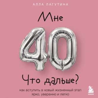 Обложка книги «Мне 40. Что дальше? Как вступить в новый жизненный этап ярко, уверенно и легко»