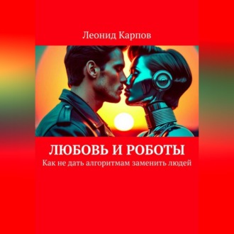 Обложка книги «Любовь и роботы: Как не дать алгоритмам заменить людей»