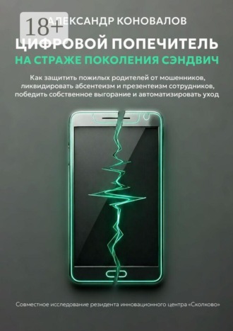 Обложка книги «Цифровой попечитель на страже поколения сэндвич. Как защитить пожилых родителей от мошенников, ликвидировать презентеизм сотрудников, победить собственное выгорание и автоматизировать уход»