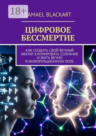 Обложка книги «Цифровое бессмертие. Как создать свой вечный аватар, клонировать сознание и жить вечно в информационном поле»