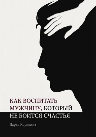 Обложка книги «Как воспитать мужчину, который не боится счастья? Почему мальчики вырастают в мужчин-мучеников и как разорвать этот сценарий»