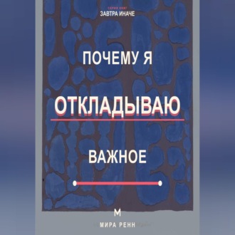 Обложка книги «Почему я откладываю важное Как снизить сопротивление, начать с малого и доводить важное до результата»