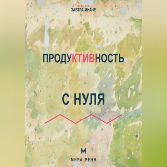 Обложка книги «Продуктивность с нуля Как выбирать главное, работать в своём ритме и не превращать жизнь в гонку»