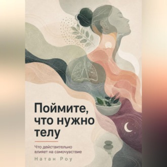 Обложка книги «Поймите, что нужно телу. Что действительно влияет на самочувствие»