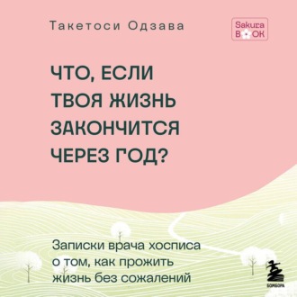 Обложка книги «Что, если твоя жизнь закончится через год? Записки врача хосписа о том, как прожить жизнь без сожалений»