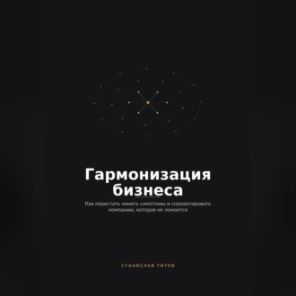 Обложка книги «Гармонизация Бизнеса. Как перестать чинить симптомы и спроектировать компанию, которая не ломается»