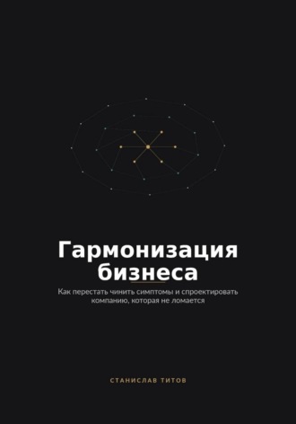 Обложка книги «Гармонизация Бизнеса. Как перестать чинить симптомы и спроектировать компанию, которая не ломается»