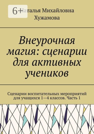Обложка книги «Внеурочная магия: сценарии для активных учеников. Сценарии воспитательных мероприятий для учащихся 1—4 классов. Часть 1»