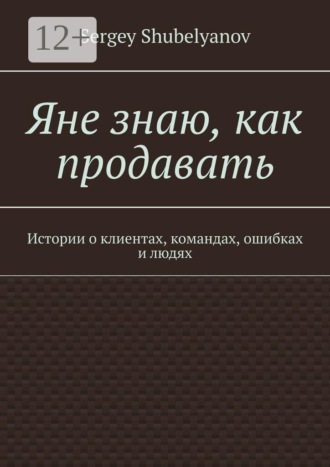 Обложка книги «Яне знаю, как продавать. Истории о клиентах, командах, ошибках и людях»
