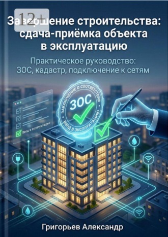 Обложка книги «Завершение строительства: сдача-приёмка объекта в эксплуатацию. Практическое руководство: ЗОС, кадастр, подключение к сетям»