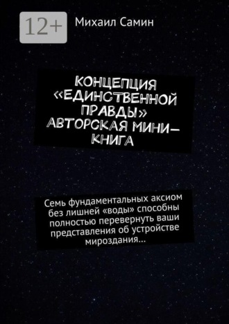 Обложка книги «Концепция «единственной правды». Авторская мини-книга. Семь фундаментальных аксиом без лишней «воды» способны полностью перевернуть ваши представления об устройстве мироздания…»