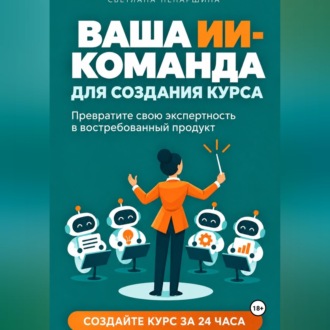 Обложка книги «ВАША ИИ-КОМАНДА ДЛЯ СОЗДАНИЯ КУРСА Как превратить свою экспертность в онлайн-курс за 24 часа»