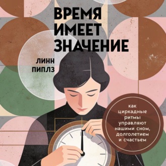 Обложка книги «Время имеет значение. Как циркадные ритмы управляют нашими сном, долголетием и счастьем»