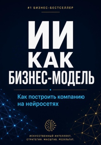 Обложка книги «ИИ как бизнес-модель. Как построить компанию на нейросетях в 2026 году»