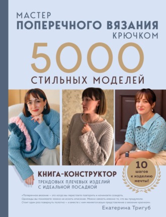 Обложка книги «Мастер поперечного вязания крючком. 5000 стильных моделей. Книга-конструктор трендовых плечевых изделий с идеальной посадкой. 10 шагов к изделию мечты»