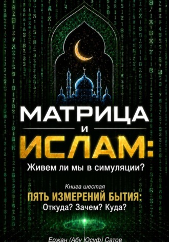 Обложка книги «Матрица и Ислам: Живем ли мы в симуляции? Книга шестая. Пять измерений бытия: Откуда? Зачем? Куда?»