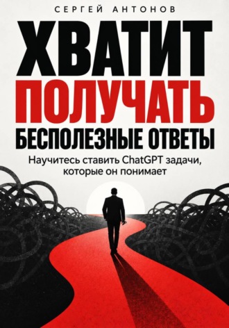 Обложка книги «Хватит получать бесполезные ответы. Научитесь ставить ChatGPT задачи, которые он понимает»