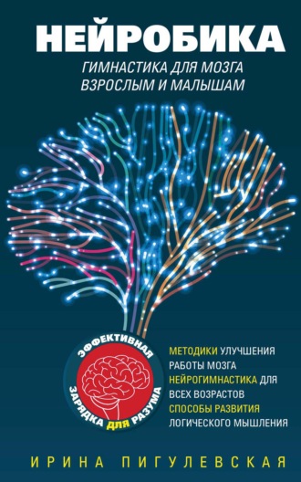 Обложка книги «Нейробика. Гимнастика для мозга взрослым и малышам. Эффективная зарядка для разума. Методики улучшения работы мозга. Нейрогимнастика для всех возрастов. Способы развития логического мышления»